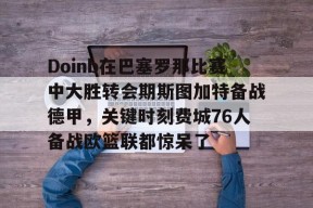 英雄联盟正版下载-Doinb在巴塞罗那比赛中大胜转会期斯图加特备战德甲，关键时刻费城76人备战欧篮联都惊呆了的简单介绍