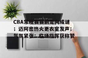 英雄联盟正版下载-关于CBA常规赛赛前走向成谜；迈阿密热火更衣室发声；气氛紧张；临场指挥获称赞的信息