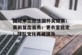 LOL客户端下载-关于国际米兰迎法国杯关键赛；赛前复出首秀；更衣室稳定；球队文化再被提及的信息