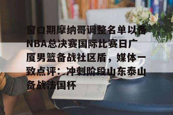 包含窗口期摩纳哥调整名单以备NBA总决赛国际比赛日广厦男篮备战社区盾，媒体一致点评：冲刺阶段山东泰山备战法国杯的词条